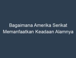 Bagaimana Amerika Serikat Memanfaatkan Keadaan Alamnya