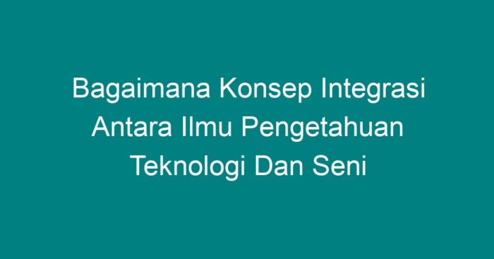 Bagaimana konsep integrasi antara ilmu pengetahuan teknologi dan seni