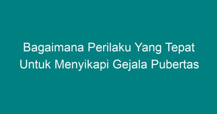 Bagaimana perilaku yang tepat untuk menyikapi gejala pubertas