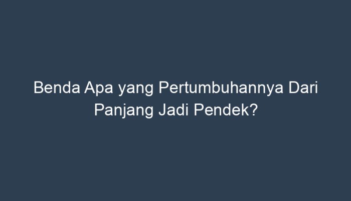 Benda apa yang pertumbuhannya dari panjang jadi pendek