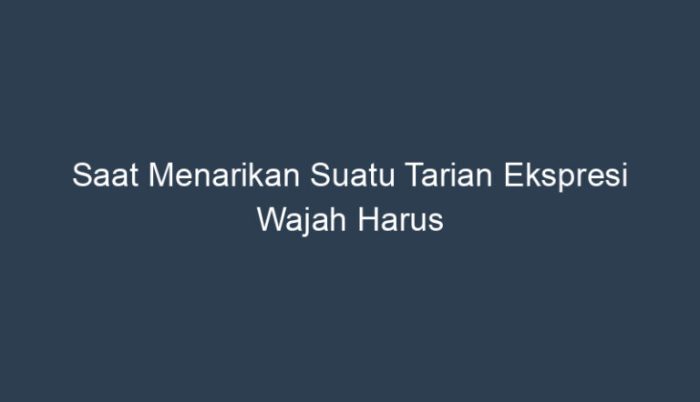 Saat menarikan suatu tarian ekspresi wajah harus